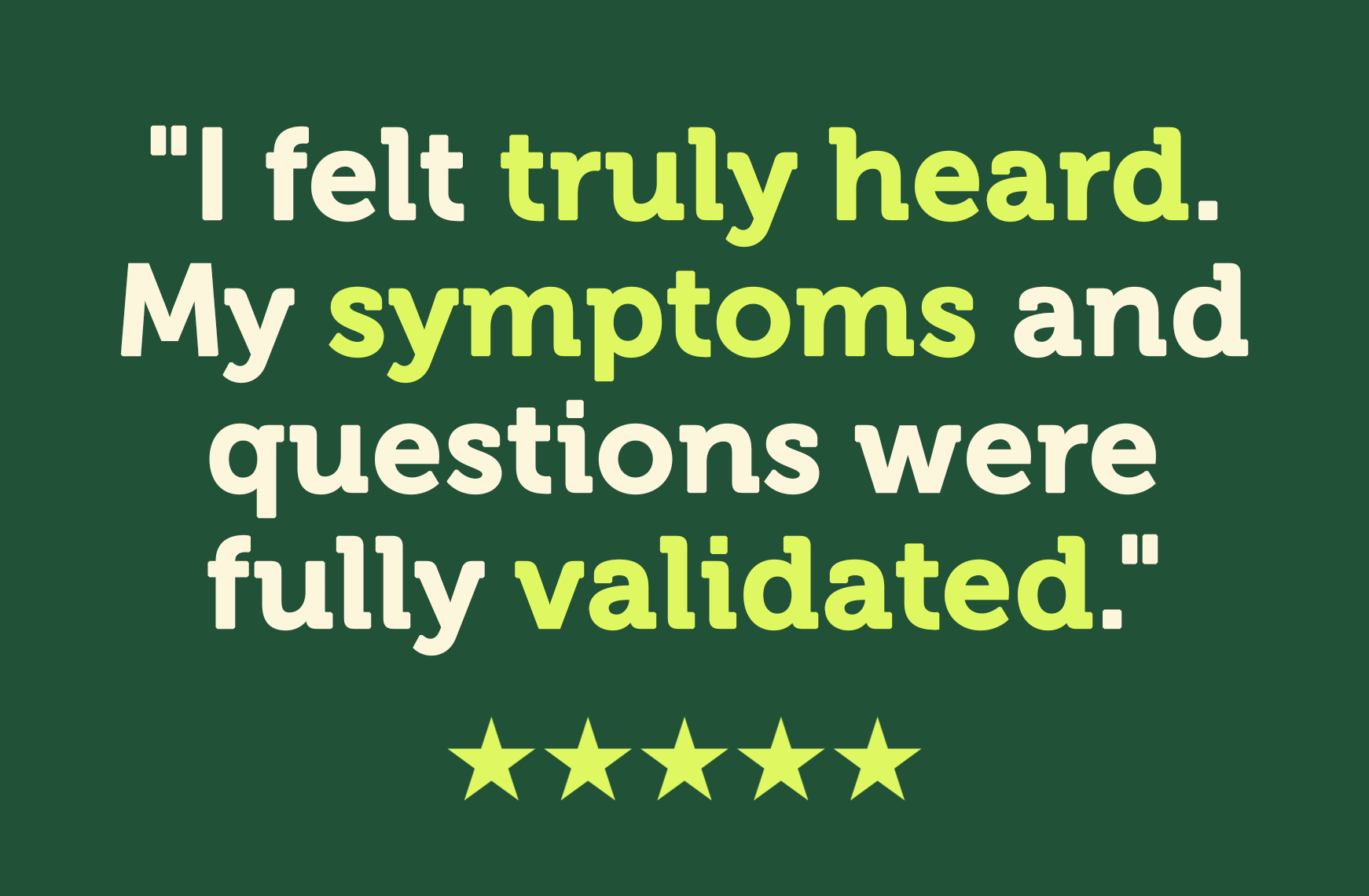 I felt truly heard. My symptoms and questions were fully validated