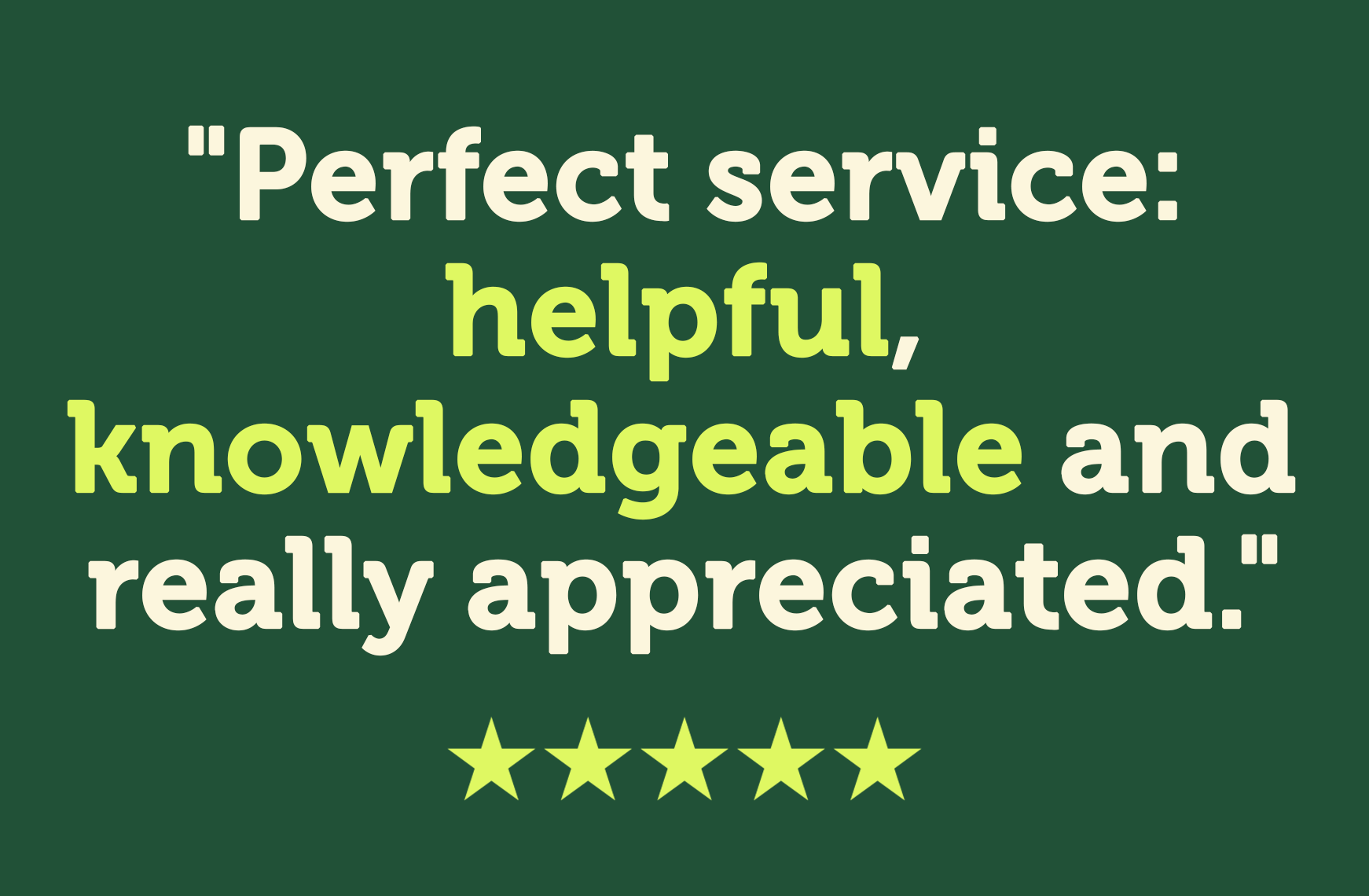 Perfect service: helpful knowledgeable and really appreciated