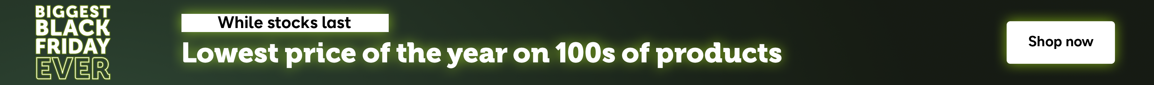 Lowest price of the year on 100s products, shop while stock lasts