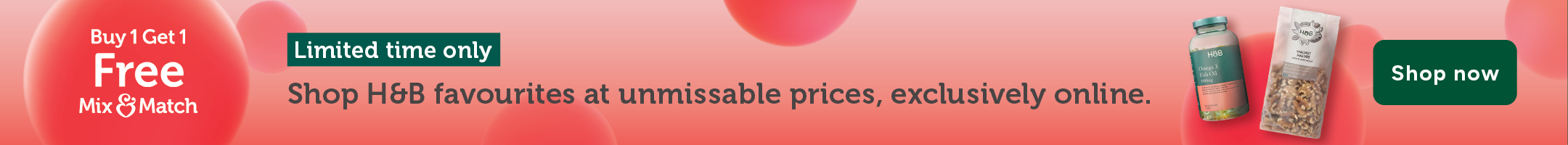 Buy 1 get 1 free. Mix and match. Limited time only. Shop H&B favourites at unmissable prices, exclusively online. Shop now.